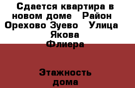 Сдается квартира в новом доме › Район ­ Орехово-Зуево › Улица ­ Якова Флиера › Этажность дома ­ 17 › Цена ­ 17 000 - Московская обл., Орехово-Зуевский р-н, Орехово-Зуево г. Недвижимость » Квартиры аренда   